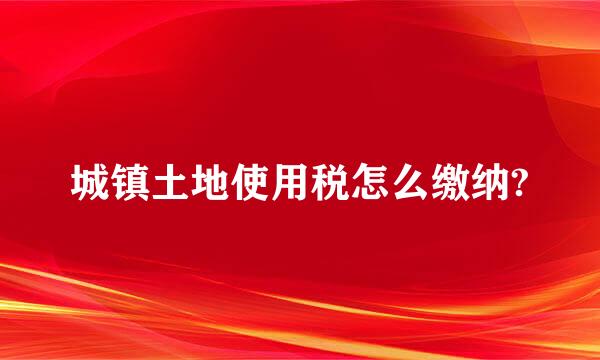 城镇土地使用税怎么缴纳?