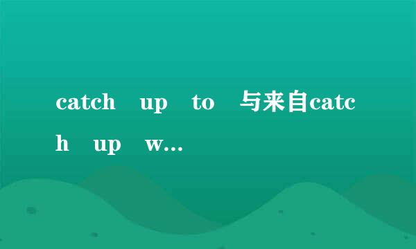 catch up to 与来自catch up with 都表示追赶，但在使用上有什么区别，请举例说明一下