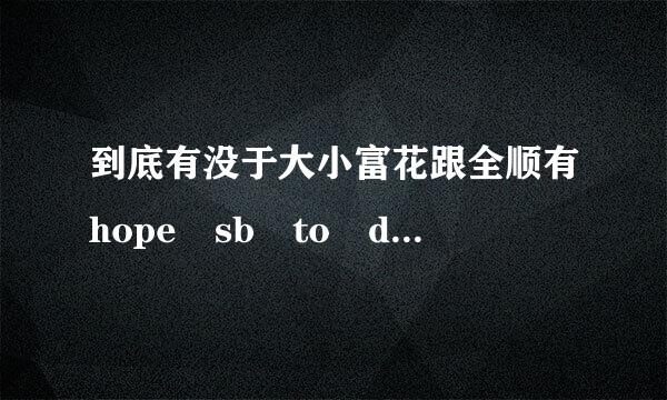 到底有没于大小富花跟全顺有hope sb to do sth？