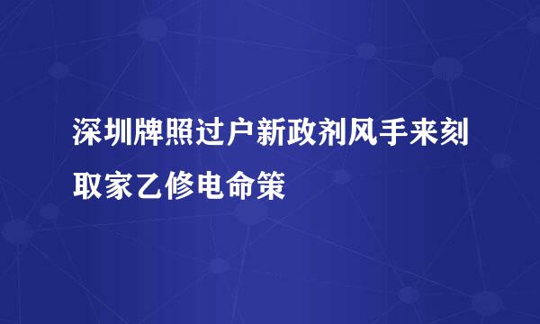 深圳牌照过户新政剂风手来刻取家乙修电命策