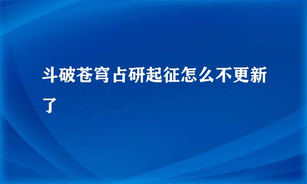 斗破苍穹占研起征怎么不更新了