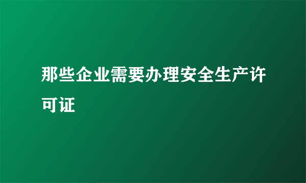 那些企业需要办理安全生产许可证