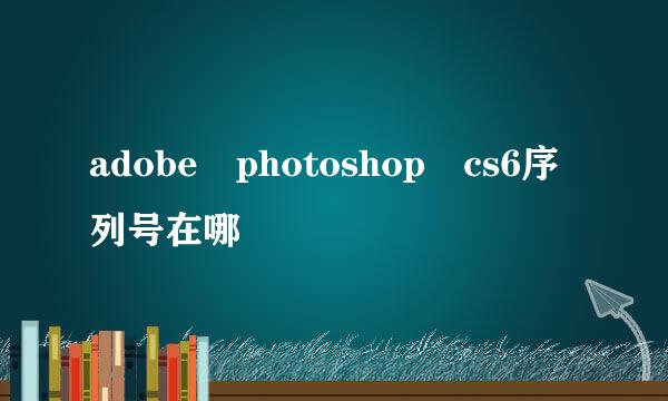 adobe photoshop cs6序列号在哪