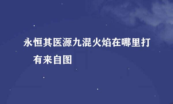 永恒其医源九混火焰在哪里打 有来自图