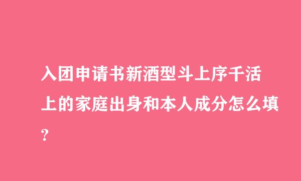 入团申请书新酒型斗上序千活上的家庭出身和本人成分怎么填？