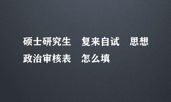 硕士研究生 复来自试 思想政治审核表 怎么填