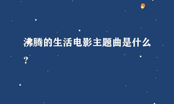 沸腾的生活电影主题曲是什么？