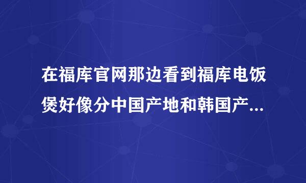 在福库官网那边看到福库电饭煲好像分中国产地和韩国产地的，有什么不同啊？求来自解！