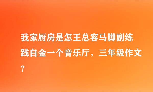 我家厨房是怎王总容马脚副练践自金一个音乐厅，三年级作文？