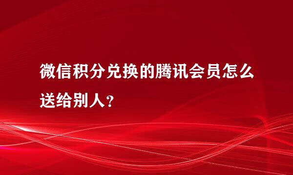 微信积分兑换的腾讯会员怎么送给别人？