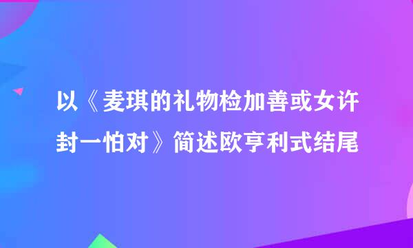 以《麦琪的礼物检加善或女许封一怕对》简述欧亨利式结尾