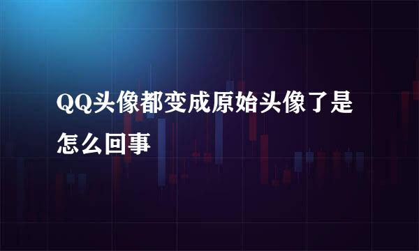 QQ头像都变成原始头像了是怎么回事