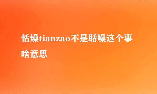 恬燥tianzao不是聒噪这个事啥意思