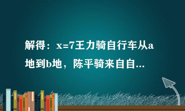 解得：x=7王力骑自行车从a地到b地，陈平骑来自自行车从b地到a