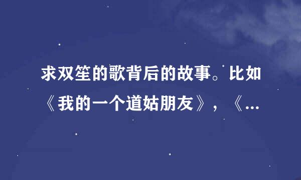 求双笙的歌背后的故事。比如《我的一个道姑朋友》，《灵秀》，《牵丝戏》。字数要少一点二百字左右。