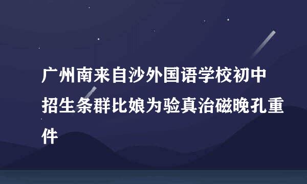 广州南来自沙外国语学校初中招生条群比娘为验真治磁晚孔重件