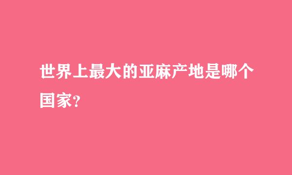 世界上最大的亚麻产地是哪个国家？