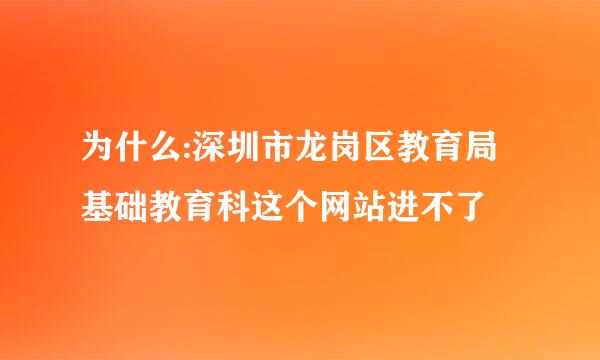 为什么:深圳市龙岗区教育局基础教育科这个网站进不了