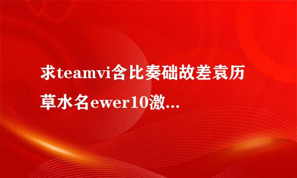 求teamvi含比奏础故差袁历草水名ewer10激活许可证