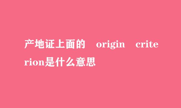 产地证上面的 origin criterion是什么意思