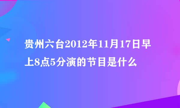 贵州六台2012年11月17日早上8点5分演的节目是什么