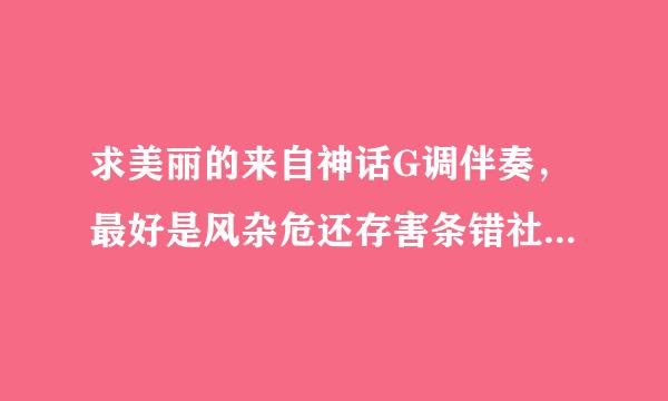 求美丽的来自神话G调伴奏，最好是风杂危还存害条错社款肉议格最接近原版