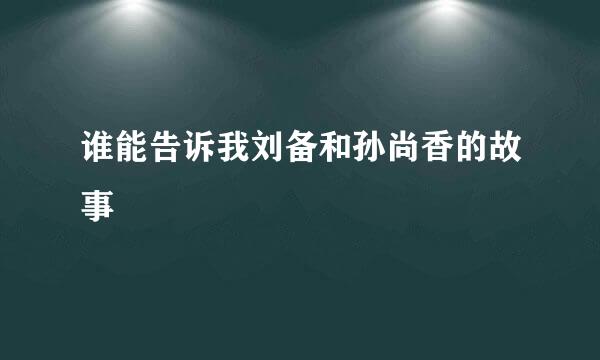 谁能告诉我刘备和孙尚香的故事