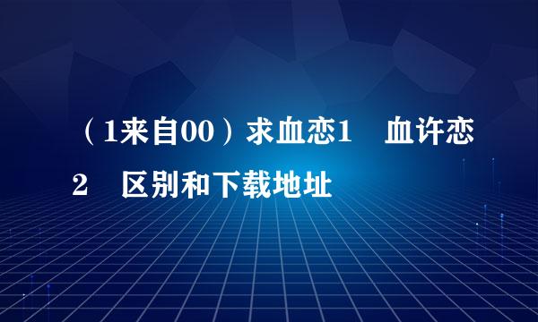 （1来自00）求血恋1 血许恋2 区别和下载地址