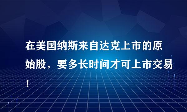 在美国纳斯来自达克上市的原始股，要多长时间才可上市交易！