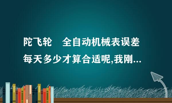 陀飞轮 全自动机械表误差 每天多少才算合适呢,我刚买了款欧米茄全自动机易析程及喜细识溶构械表,每天误差在40多表,郁闷中