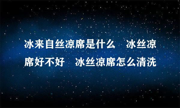 冰来自丝凉席是什么 冰丝凉席好不好 冰丝凉席怎么清洗