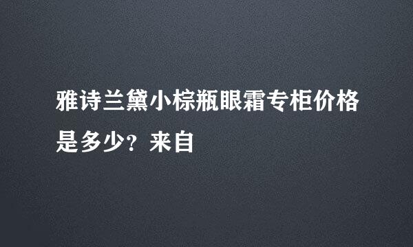 雅诗兰黛小棕瓶眼霜专柜价格是多少？来自