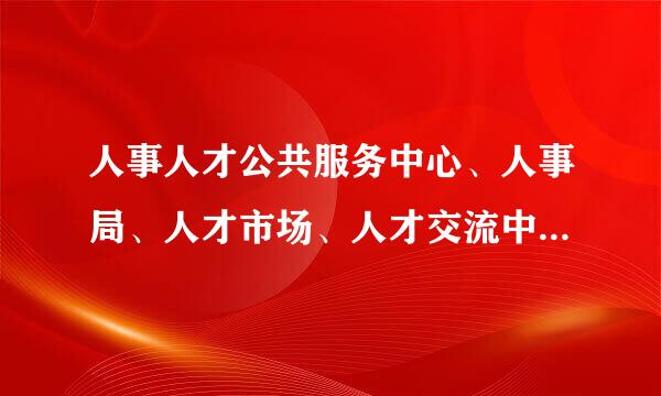 人事人才公共服务中心、人事局、人才市场、人才交流中心这四者来自有什么区别？