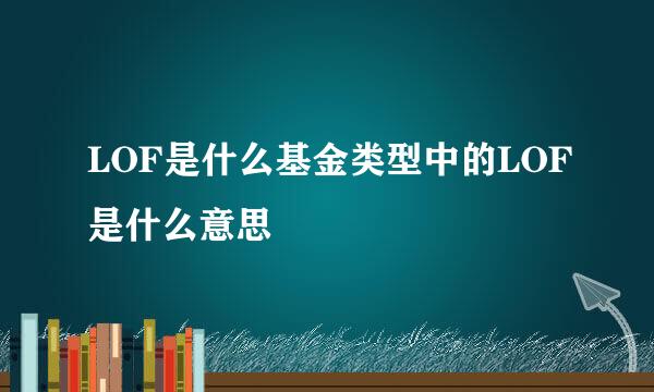 LOF是什么基金类型中的LOF是什么意思