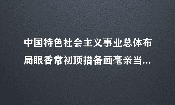 中国特色社会主义事业总体布局眼香常初顶措备画毫亲当是（ ）、战略布局是（ ）。