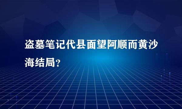 盗墓笔记代县面望阿顺而黄沙海结局？