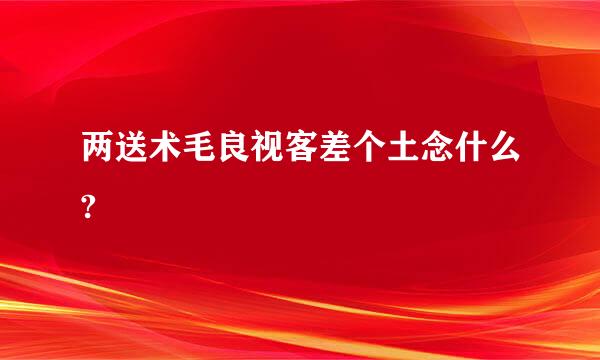 两送术毛良视客差个土念什么?