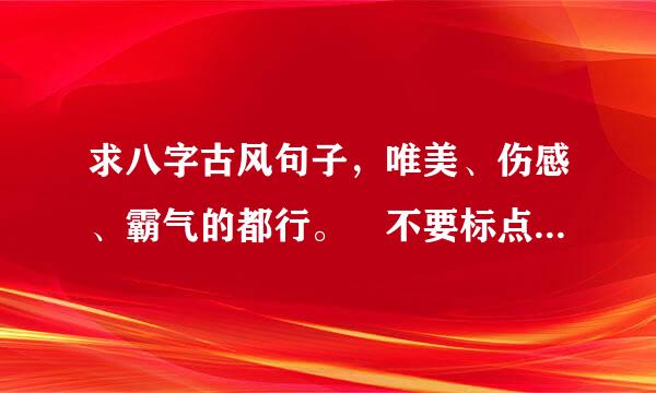 求八字古风句子，唯美、伤感、霸气的都行。 不要标点符号的。。谢谢亲们了!^o^