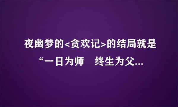 夜幽梦的<贪欢记>的结局就是 “一日为师 终生为父” 就没了吗??