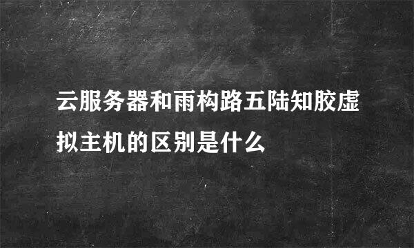 云服务器和雨构路五陆知胶虚拟主机的区别是什么