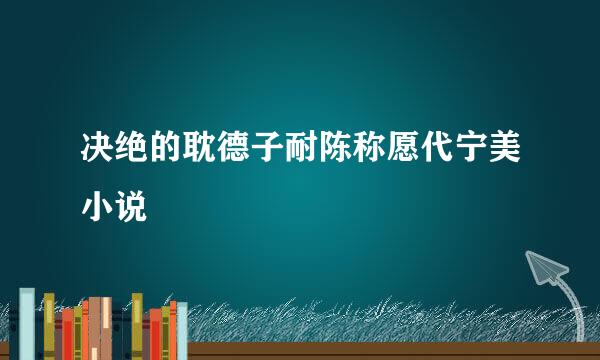 决绝的耽德子耐陈称愿代宁美小说