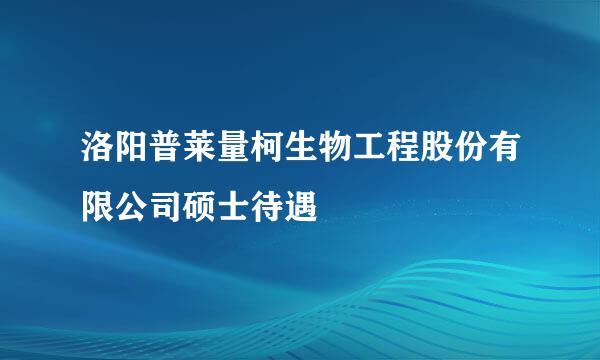 洛阳普莱量柯生物工程股份有限公司硕士待遇