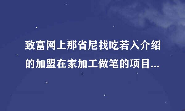 致富网上那省尼找吃若入介绍的加盟在家加工做笔的项目是不是骗人的？