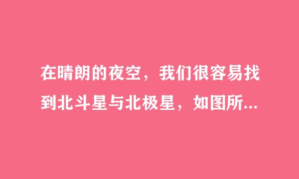 在晴朗的夜空，我们很容易找到北斗星与北极星，如图所示．天刚黑下来的时候，我们观察并记录一次北斗星与北极星相对于地面的位置；半夜的时候，我们再次观察并记录来自北斗星与北极星相对于地面的位置．比较这两次的记录结果，我们会发现（  ）A．北斗星和北极星都是运动的B．北斗星和北极星都是静止的C．北概蒸场青密发较盟斗星是运动的，