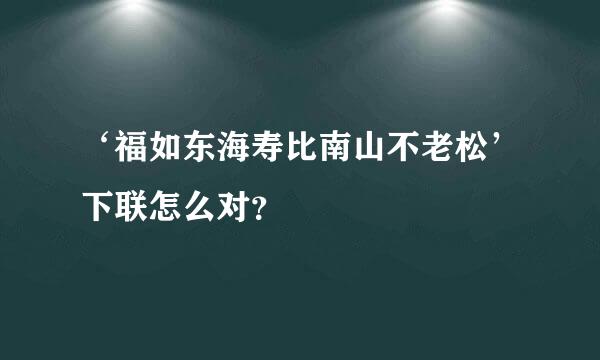 ‘福如东海寿比南山不老松’下联怎么对？