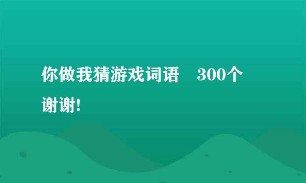 你做我猜游戏词语 300个 谢谢!