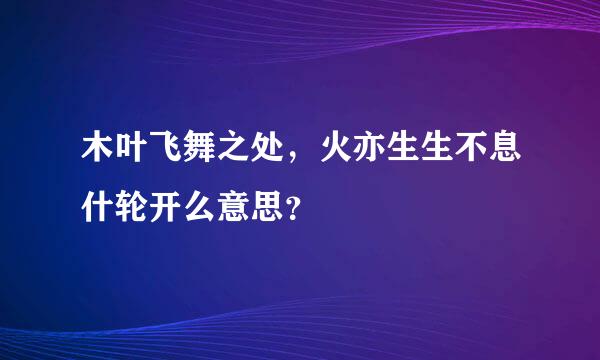 木叶飞舞之处，火亦生生不息什轮开么意思？