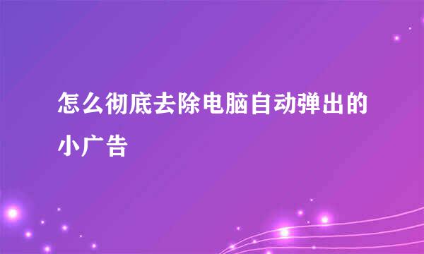 怎么彻底去除电脑自动弹出的小广告