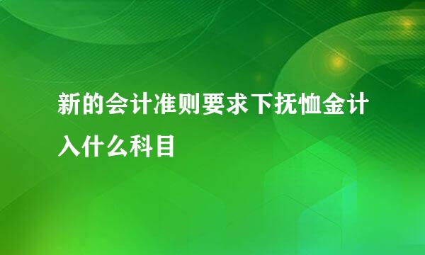 新的会计准则要求下抚恤金计入什么科目