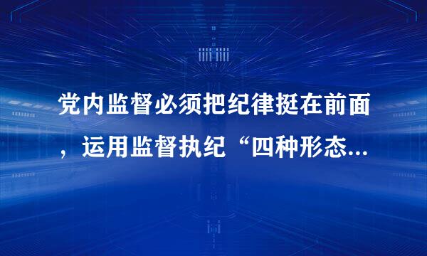 党内监督必须把纪律挺在前面，运用监督执纪“四种形态”，经常开展批评和自我批评、约谈便修函询，让“红红脸、出出汗”成为常态...